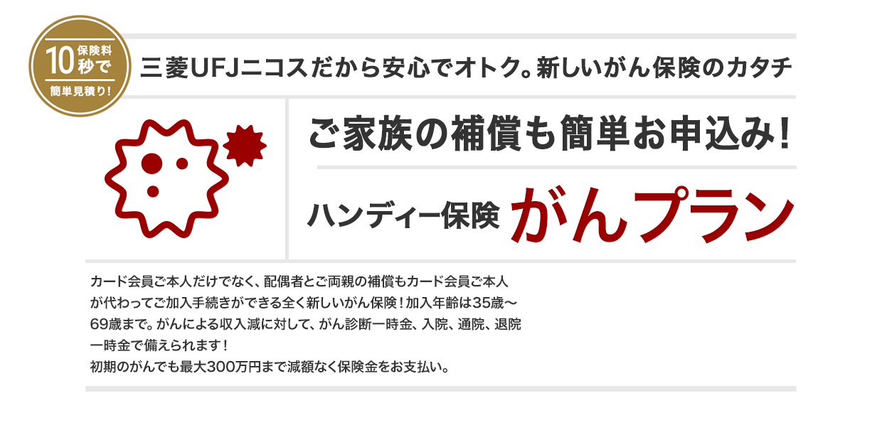三菱UFJニコスだから安心でオトク。新しいがん保険のカタチ ご家族の補償も簡単お申込み！ ハンディー保険 がんプラン