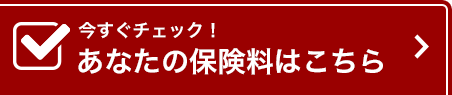今すぐチェック！ あなたの保険料はこちら